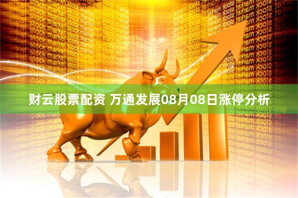 财云股票配资 万通发展08月08日涨停分析