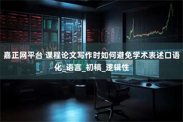 嘉正网平台 课程论文写作时如何避免学术表述口语化_语言_初稿_逻辑性