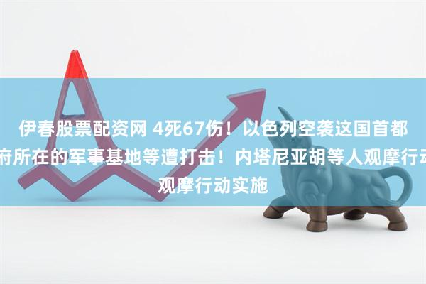 伊春股票配资网 4死67伤！以色列空袭这国首都 总统府所在的军事基地等遭打击！内塔尼亚胡等人观摩行动实施