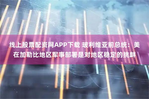 线上股票配资网APP下载 玻利维亚前总统：美在加勒比地区军事部署是对地区稳定的挑衅
