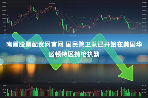 南昌股票配资网官网 国民警卫队已开始在美国华盛顿特区携枪执勤