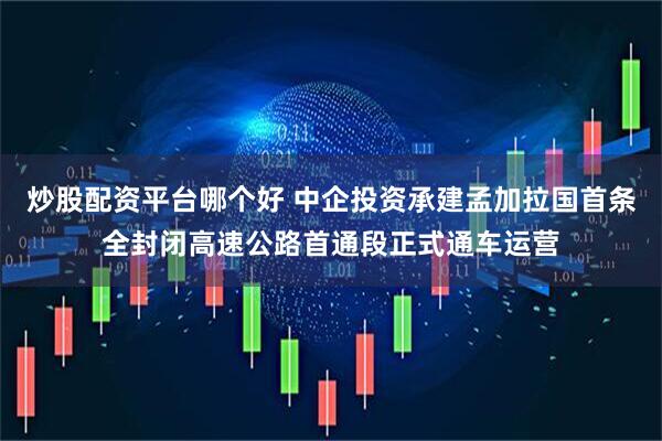 炒股配资平台哪个好 中企投资承建孟加拉国首条全封闭高速公路首通段正式通车运营