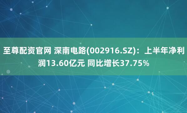 至尊配资官网 深南电路(002916.SZ)：上半年净利润13.60亿元 同比增长37.75%