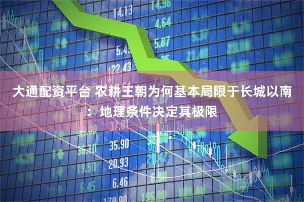 大通配资平台 农耕王朝为何基本局限于长城以南：地理条件决定其极限