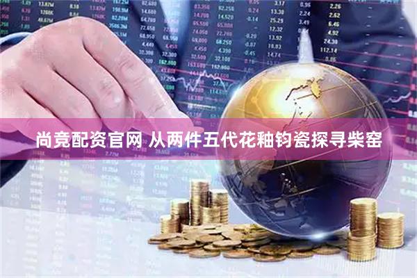 尚竞配资官网 从两件五代花釉钧瓷探寻柴窑