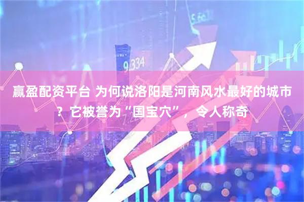 赢盈配资平台 为何说洛阳是河南风水最好的城市？它被誉为“国宝穴”，令人称奇