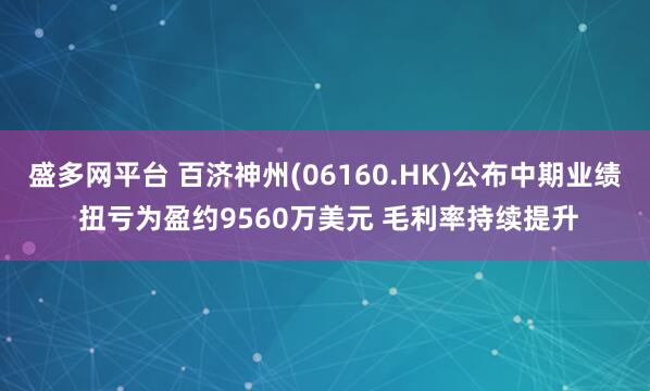 盛多网平台 百济神州(06160.HK)公布中期业绩 扭亏为盈约9560万美元 毛利率持续提升