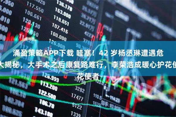 涌盈策略APP下载 哇塞！42 岁杨丞琳遭遇危机大揭秘，大手术之后康复路难行，李荣浩成暖心护花使者