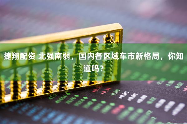 捷翔配资 北强南弱，国内各区域车市新格局，你知道吗？