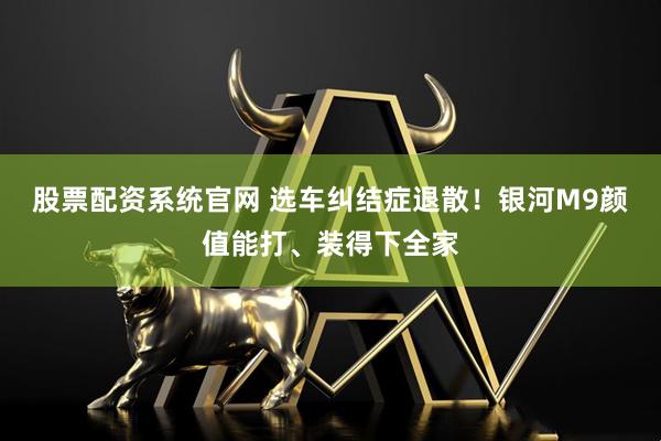 股票配资系统官网 选车纠结症退散！银河M9颜值能打、装得下全家
