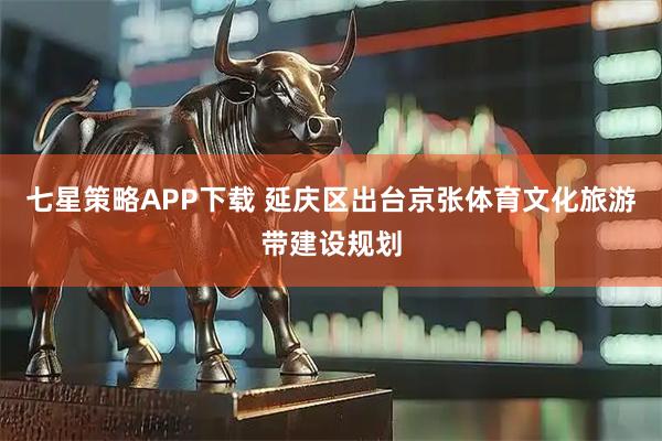 七星策略APP下载 延庆区出台京张体育文化旅游带建设规划