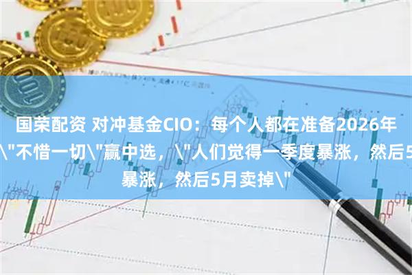 国荣配资 对冲基金CIO：每个人都在准备2026年，特朗普＂不惜一切＂赢中选，＂人们觉得一季度暴涨，然后5月卖掉＂