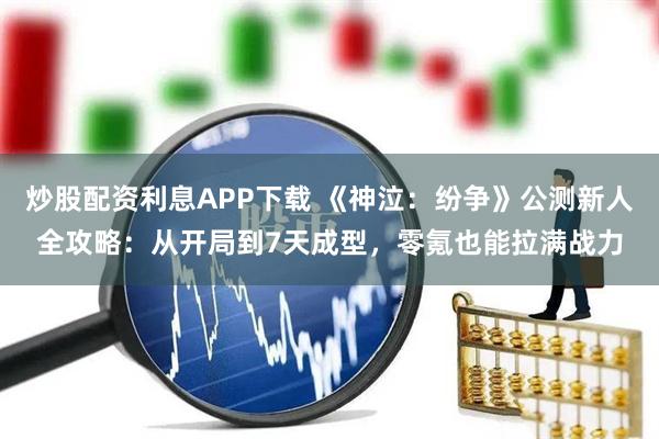 炒股配资利息APP下载 《神泣：纷争》公测新人全攻略：从开局到7天成型，零氪也能拉满战力