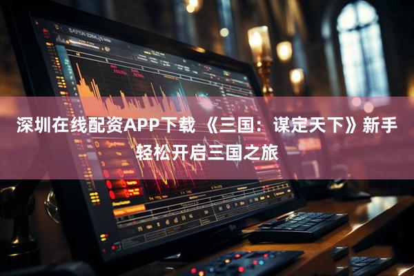 深圳在线配资APP下载 《三国：谋定天下》新手轻松开启三国之旅